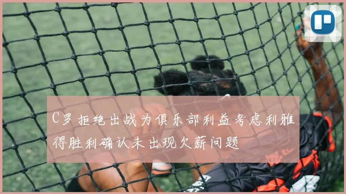 C罗拒绝出战为俱乐部利益考虑利雅得胜利确认未出现欠薪问题