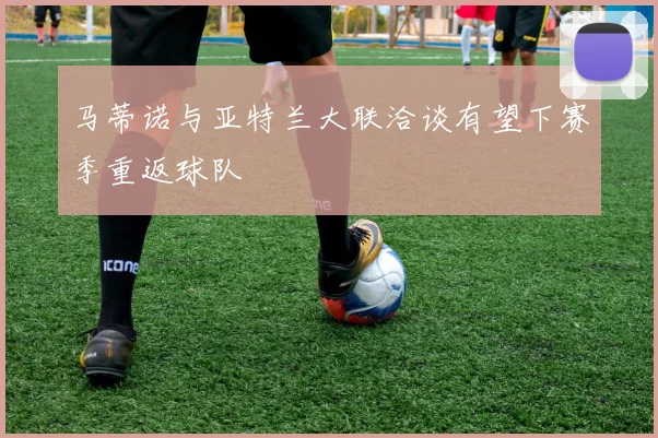 马蒂诺与亚特兰大联洽谈有望下赛季重返球队