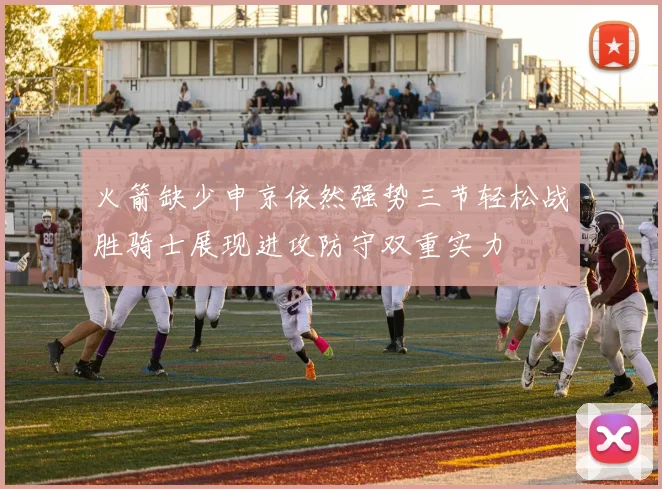 火箭缺少申京依然强势三节轻松战胜骑士展现进攻防守双重实力