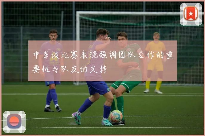 申京谈比赛表现强调团队合作的重要性与队友的支持