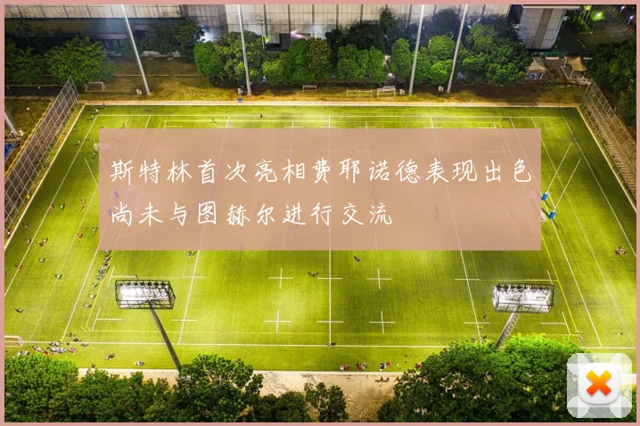 斯特林首次亮相费耶诺德表现出色尚未与图赫尔进行交流