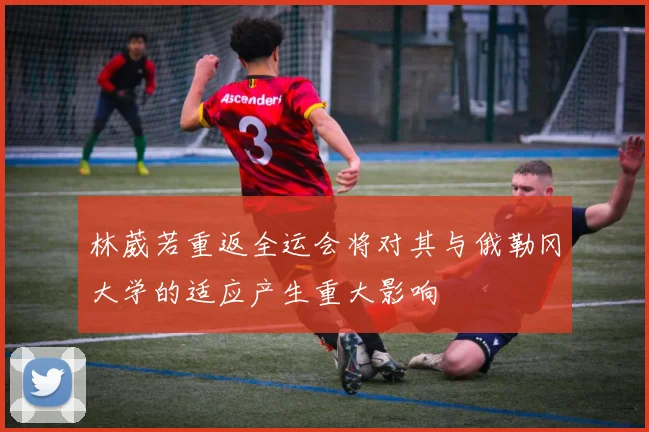 林葳若重返全运会将对其与俄勒冈大学的适应产生重大影响