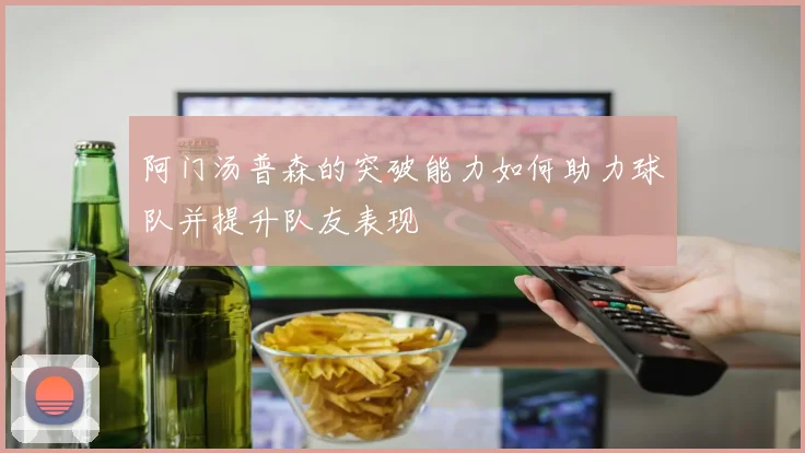 阿门汤普森的突破能力如何助力球队并提升队友表现