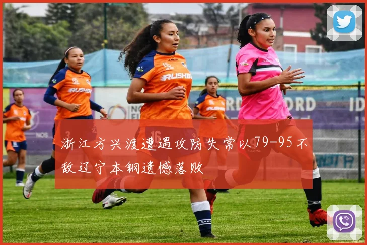 浙江方兴渡遭遇攻防失常以79-95不敌辽宁本钢遗憾落败