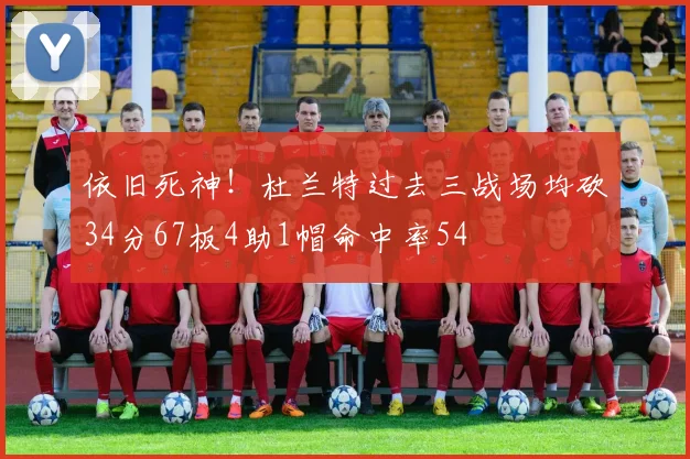 依旧死神！杜兰特过去三战场均砍34分67板4助1帽命中率54