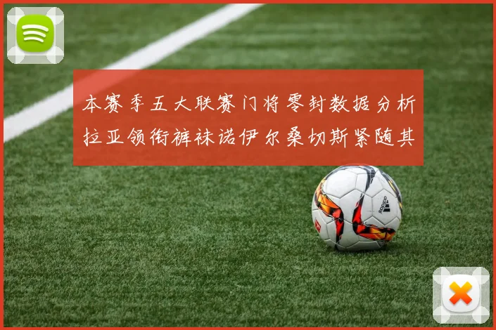 本赛季五大联赛门将零封数据分析拉亚领衔裤袜诺伊尔桑切斯紧随其后