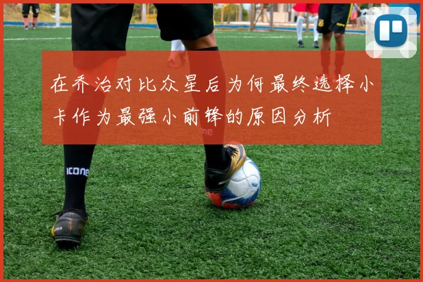 在乔治对比众星后为何最终选择小卡作为最强小前锋的原因分析