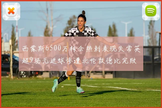 西蒙斯6500万转会热刺表现失常英超9场无进球惨遭北伦敦德比完败