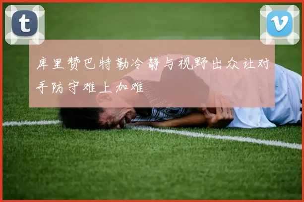 库里赞巴特勒冷静与视野出众让对手防守难上加难