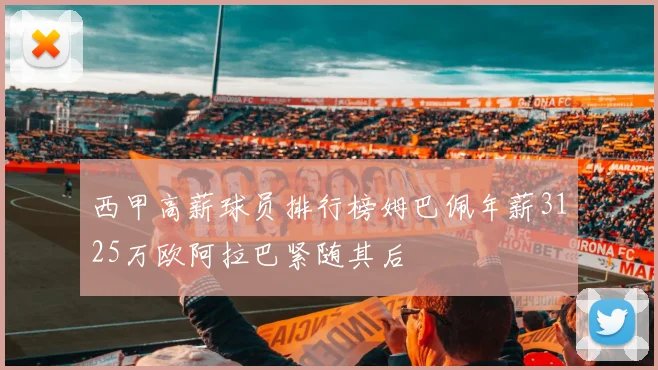西甲高薪球员排行榜姆巴佩年薪3125万欧阿拉巴紧随其后