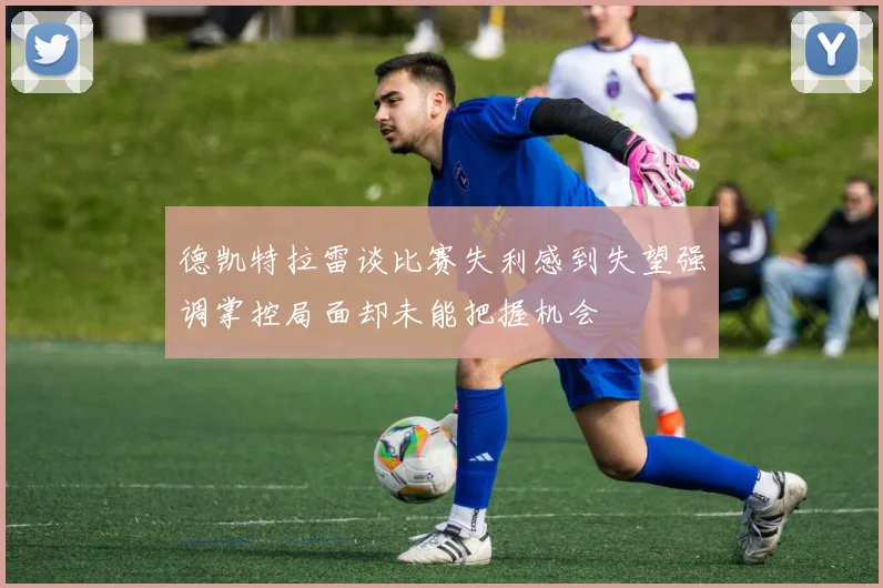 德凯特拉雷谈比赛失利感到失望强调掌控局面却未能把握机会
