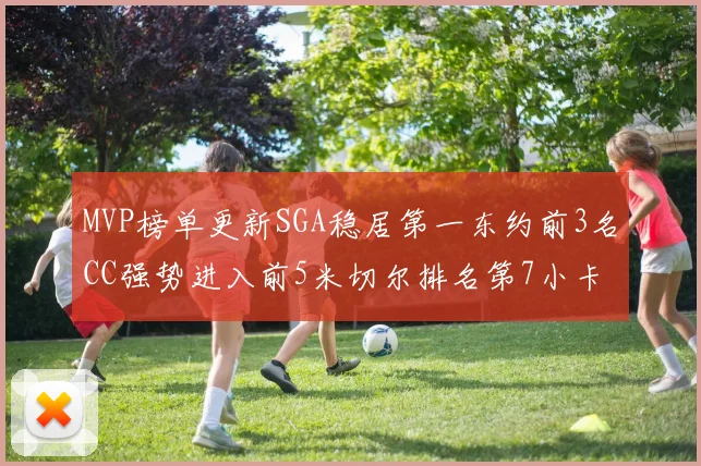 MVP榜单更新SGA稳居第一东约前3名CC强势进入前5米切尔排名第7小卡获提名