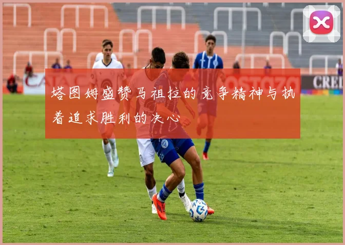 塔图姆盛赞马祖拉的竞争精神与执着追求胜利的决心