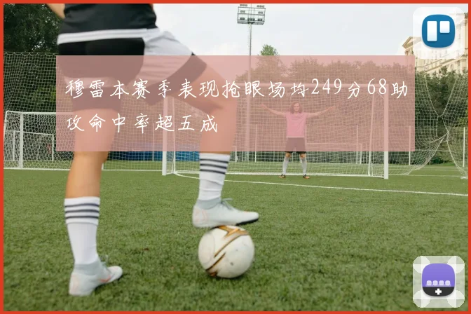 穆雷本赛季表现抢眼场均249分68助攻命中率超五成