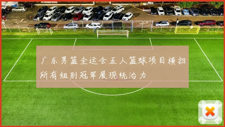 广东男篮全运会五人篮球项目横扫所有组别冠军展现统治力