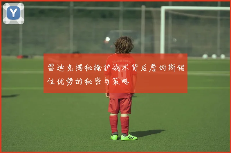 雷迪克揭秘掩护战术背后詹姆斯错位优势的秘密与策略