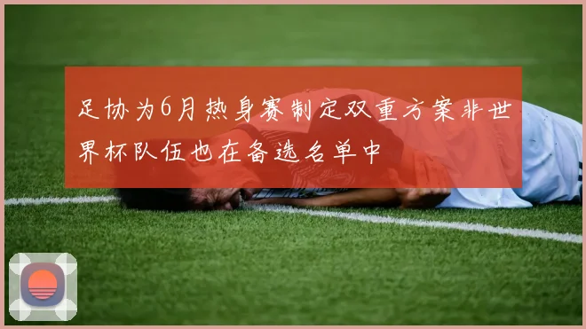 足协为6月热身赛制定双重方案非世界杯队伍也在备选名单中