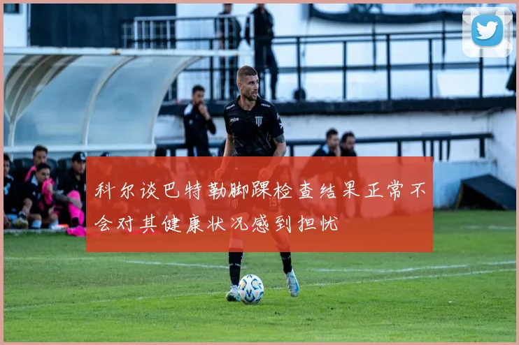 科尔谈巴特勒脚踝检查结果正常不会对其健康状况感到担忧
