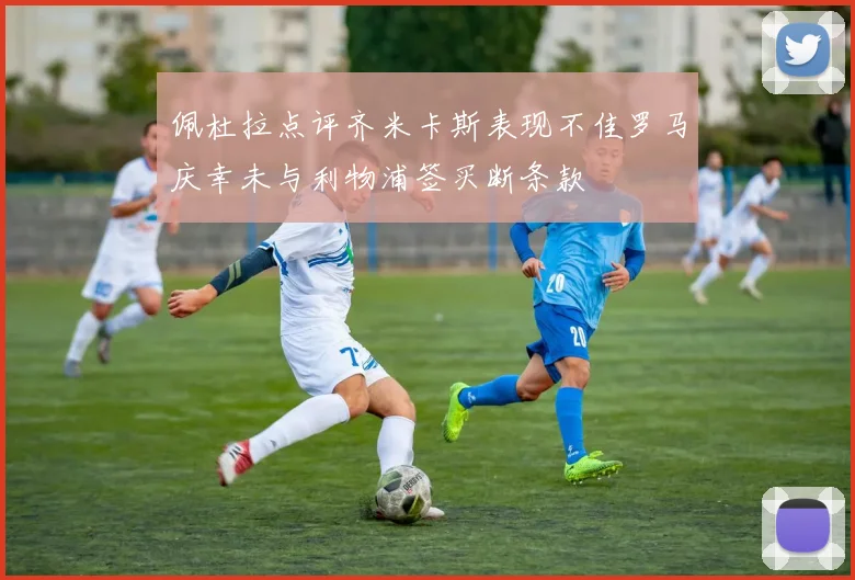 佩杜拉点评齐米卡斯表现不佳罗马庆幸未与利物浦签买断条款
